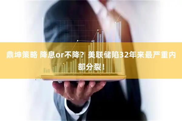 鼎坤策略 降息or不降？美联储陷32年来最严重内部分裂！