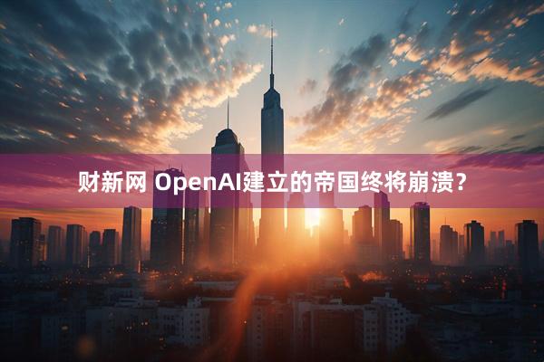 财新网 OpenAI建立的帝国终将崩溃？