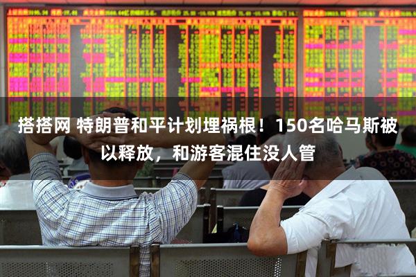 搭搭网 特朗普和平计划埋祸根！150名哈马斯被以释放，和游客混住没人管