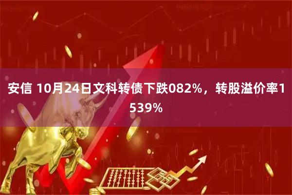 安信 10月24日文科转债下跌082%，转股溢价率1539%