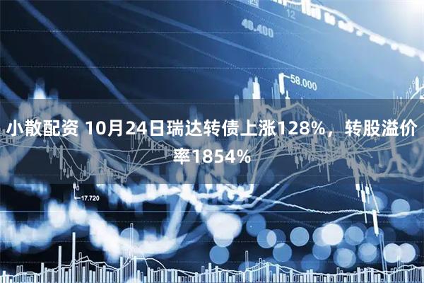 小散配资 10月24日瑞达转债上涨128%，转股溢价率1854%