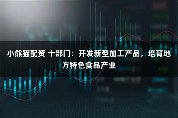小熊猫配资 十部门：开发新型加工产品，培育地方特色食品产业