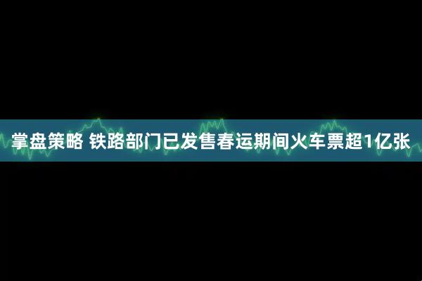 掌盘策略 铁路部门已发售春运期间火车票超1亿张